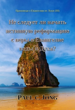 Проповеди о Евангелии от Луки (Ⅲ) - Не следует ли начать истинную реформацию с веры в Евангелие воды и Духа?