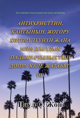 АНТИХРИСТТИН, КАЙГЫНЫН, ЖОГОРУ КӨТӨРҮЛҮҮНҮН ЖАНА МИҢ ЖЫЛДЫК ПАДЫШАЧЫЛЫКТЫН ДООРУ КЕЛЕ ЖАТАБЫ? (Ⅱ)