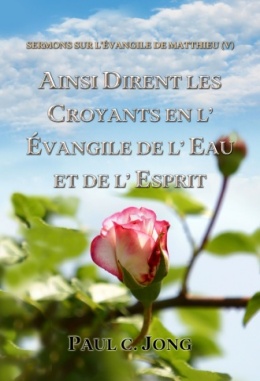 SERMONS SUR L’ÉVANGILE DE MATTHIEU (V) - AINSI DIRENT LES CROYANTS EN L’ ÉVANGILE DE L’ EAU ET DE L’ ESPRIT SERMONS SUR L’ÉVANGILE DE MATTHIEU (V) - AINSI DIRENT LES CROYANTS EN L’ ÉVANGILE DE L’ EAU ET DE L’ ESPRIT