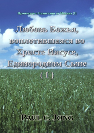 Проповеди о Евангелии от Иоанна (Ⅰ) - Любовь Божья, воплотившаяся во Христе Иисусе, Единородном Сыне (Ⅰ)