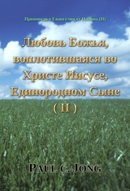 Проповеди о Евангелии от Иоанна (Ⅱ) - Любовь Божья, воплотившаяся во Христе Иисусе, Единородном Сыне (Ⅱ)