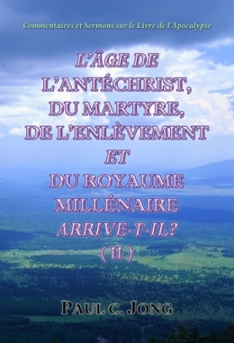 Commentaires et Sermons sur le Livre de l’Apocalypse - L’ÂGE DE L’ANTÉCHRIST, DU MARTYRE, DE L’ENLÈVEMENT ET DU ROYAUME MILLÉNAIRE ARRIVE-T-IL? (Ⅱ)