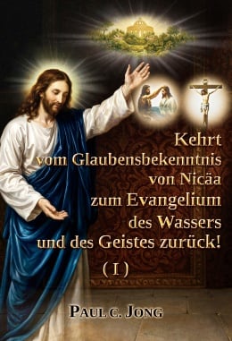 Kehrt vom Glaubensbekenntnis von Nicäa zum Evangelium des Wassers und des Geistes zurück! (I) Kehrt vom Glaubensbekenntnis von Nicäa zum Evangelium des Wassers und des Geistes zurück! (I)