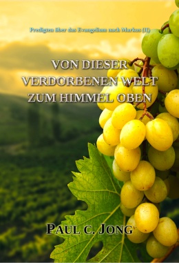 Predigten über das Evangelium nach Markus (Ⅱ) - VON DIESER VERDORBENEN WELT ZUM HIMMEL OBEN Predigten über das Evangelium nach Markus (Ⅱ) - VON DIESER VERDORBENEN WELT ZUM HIMMEL OBEN