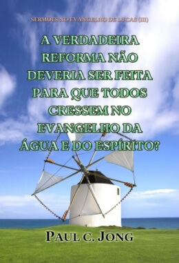 SERMÕES NO EVANGELHO DE LUCAS (Ⅲ) - A VERDADEIRA REFORMA NÃO DEVERIA SER FEITA PARA QUE TODOS CRESSEM NO EVANGELHO DA ÁGUA E DO ESPÍRITO? SERMÕES NO EVANGELHO DE LUCAS (Ⅲ) - A VERDADEIRA REFORMA NÃO DEVERIA SER FEITA PARA QUE TODOS CRESSEM NO EVANGELHO DA ÁGUA E DO ESPÍRITO?