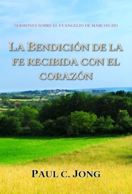 SERMONES SOBRE EL EVANGELIO DE MARCOS (Ⅲ) - LA BENDICIÓN DE LA FE RECIBIDA CON EL CORAZÓN SERMONES SOBRE EL EVANGELIO DE MARCOS (Ⅲ) - LA BENDICIÓN DE LA FE RECIBIDA CON EL CORAZÓN