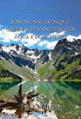 SERMÕES NO EVANGELHO DE LUCAS (V) - SOMOS OS SERVOS QUE CREEM NO EVANGELHO DA ÁGUA E DO ESPÍRITO SERMÕES NO EVANGELHO DE LUCAS (V) - SOMOS OS SERVOS QUE CREEM NO EVANGELHO DA ÁGUA E DO ESPÍRITO