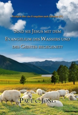 Predigten über das Evangelium nach Johannes (Ⅳ) - SIND SIE JESUS MIT DEM EVANGELIUM DES WASSERS UND DES GEISTES BEGEGENET? Predigten über das Evangelium nach Johannes (Ⅳ) - SIND SIE JESUS MIT DEM EVANGELIUM DES WASSERS UND DES GEISTES BEGEGENET?