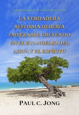 SERMONES SOBRE EL EVANGELIO DE LUCAS (III)- LA VERDADERA REFORMA DEBERÍA EMPEZARSE CREYENDO EN EL EVANGELIO DEL AGUA Y EL ESPÍRITU SERMONES SOBRE EL EVANGELIO DE LUCAS (III)- LA VERDADERA REFORMA DEBERÍA EMPEZARSE CREYENDO EN EL EVANGELIO DEL AGUA Y EL ESPÍRITU