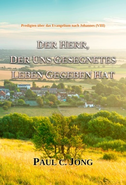 Predigten über das Evangelium nach Johannes (Ⅷ) - DER HERR, DER UNS GESEGNETES LEBEN GEGEBEN HAT Predigten über das Evangelium nach Johannes (Ⅷ) - DER HERR, DER UNS GESEGNETES LEBEN GEGEBEN HAT
