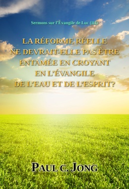 Sermons sur l’Évangile de Luc (Ⅲ) - LA RÉFORME RÉELLE NE DEVRAIT-ELLE PAS ÊTRE ENTAMÉE EN CROYANT EN L’ÉVANGILE DE L’EAU ET DE L’ESPRIT? Sermons sur l’Évangile de Luc (Ⅲ) - LA RÉFORME RÉELLE NE DEVRAIT-ELLE PAS ÊTRE ENTAMÉE EN CROYANT EN L’ÉVANGILE DE L’EAU ET DE L’ESPRIT?